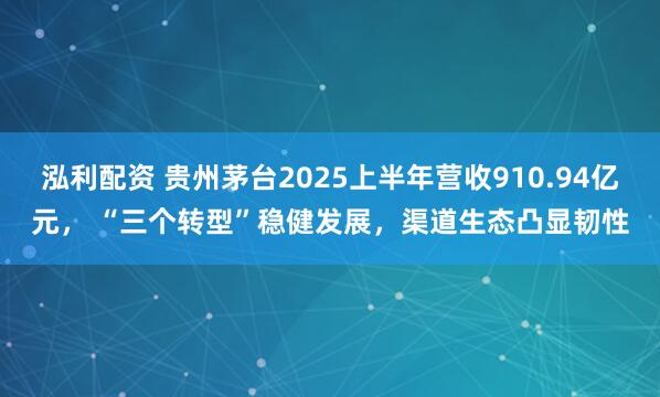 泓利配资 贵州茅台2025上半年营收910.94亿元， “三个转型”稳健发展，渠道生态凸显韧性