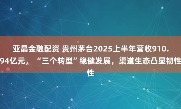 亚晶金融配资 贵州茅台2025上半年营收910.94亿元， “三个转型”稳健发展，渠道生态凸显韧性
