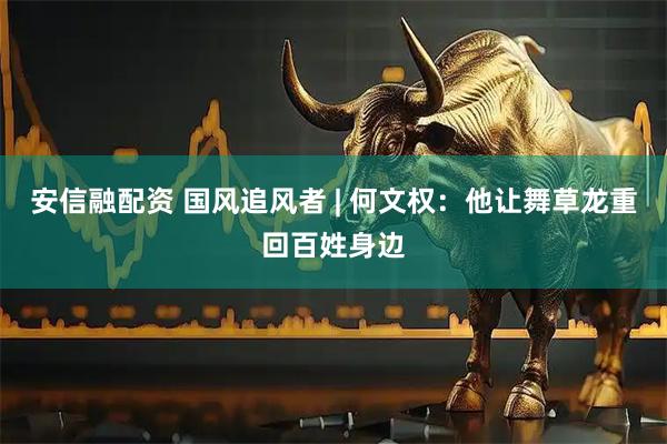 安信融配资 国风追风者 | 何文权：他让舞草龙重回百姓身边