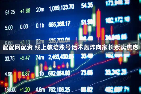 配配网配资 线上教培账号话术轰炸向家长贩卖焦虑