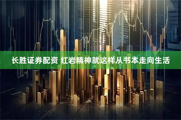 长胜证券配资 红岩精神就这样从书本走向生活