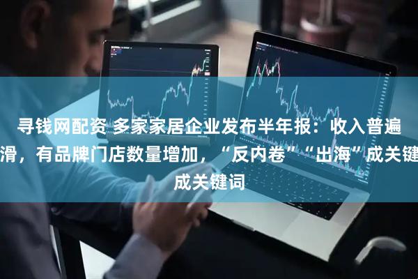 寻钱网配资 多家家居企业发布半年报：收入普遍下滑，有品牌门店数量增加，“反内卷”“出海”成关键词