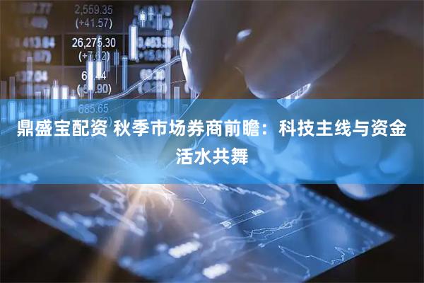 鼎盛宝配资 秋季市场券商前瞻：科技主线与资金活水共舞