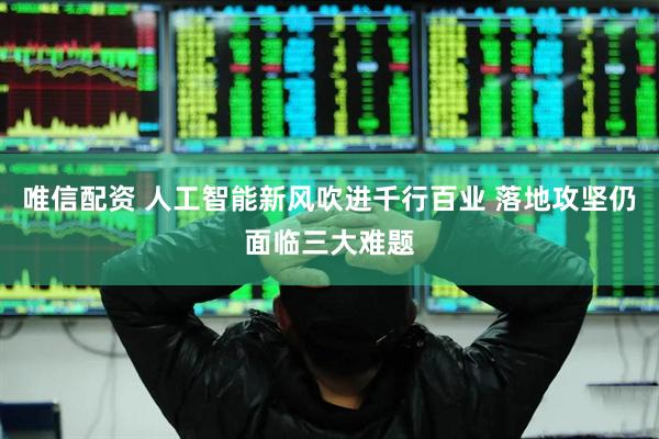唯信配资 人工智能新风吹进千行百业 落地攻坚仍面临三大难题