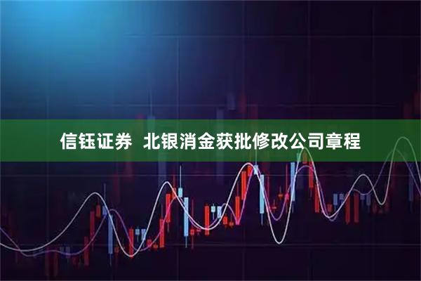 信钰证券  北银消金获批修改公司章程
