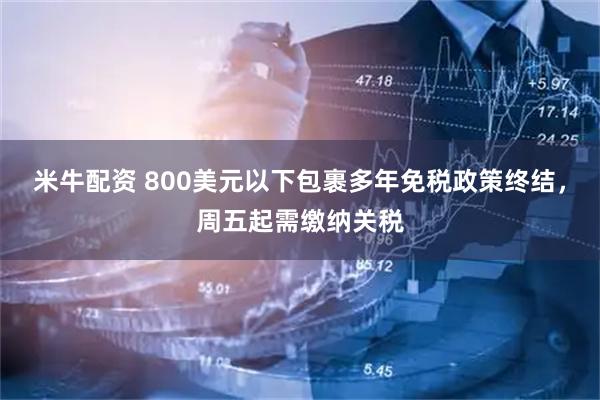 米牛配资 800美元以下包裹多年免税政策终结，周五起需缴纳关税