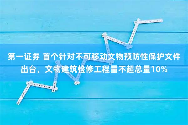 第一证券 首个针对不可移动文物预防性保护文件出台，文物建筑检修工程量不超总量10%