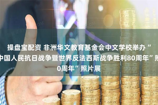 操盘宝配资 非洲华文教育基金会中文学校举办“纪念中国人民抗日战争暨世界反法西斯战争胜利80周年”照片展