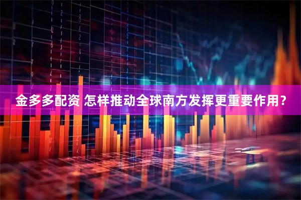 金多多配资 怎样推动全球南方发挥更重要作用？