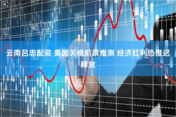 云南吕忠配资 美国关税前景难测 经济红利恐推迟释放