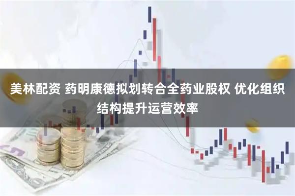 美林配资 药明康德拟划转合全药业股权 优化组织结构提升运营效率