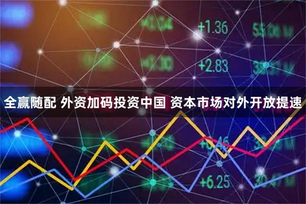 全赢随配 外资加码投资中国 资本市场对外开放提速