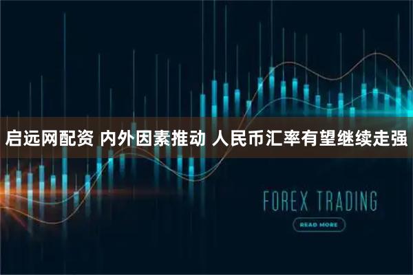 启远网配资 内外因素推动 人民币汇率有望继续走强