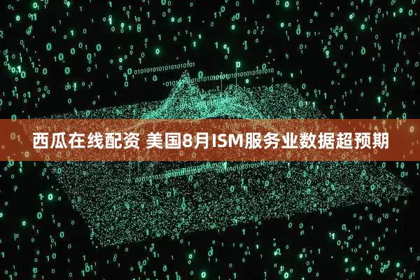 西瓜在线配资 美国8月ISM服务业数据超预期