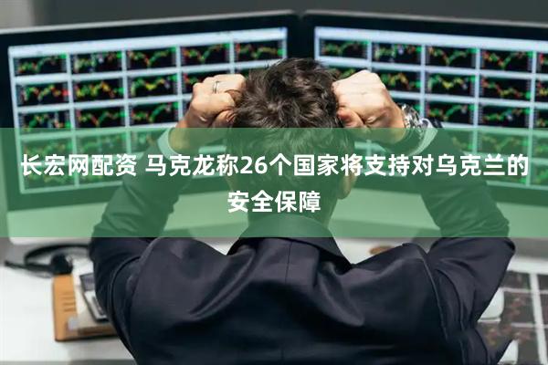 长宏网配资 马克龙称26个国家将支持对乌克兰的安全保障
