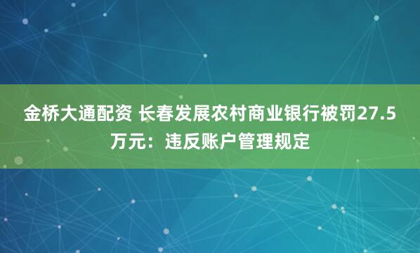 金桥大通配资 长春发展农村商业银行被罚27.5万元：违反账户管理规定