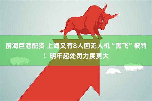 前海巨港配资 上海又有8人因无人机“黑飞”被罚！明年起处罚力度更大