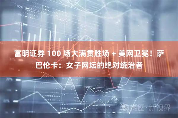 富明证券 100 场大满贯胜场 + 美网卫冕！萨巴伦卡：女子网坛的绝对统治者