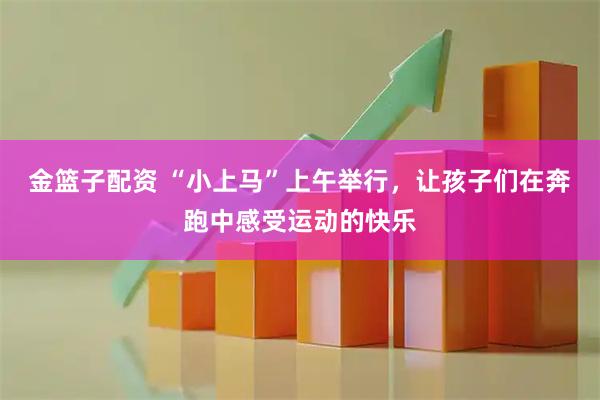 金篮子配资 “小上马”上午举行，让孩子们在奔跑中感受运动的快乐