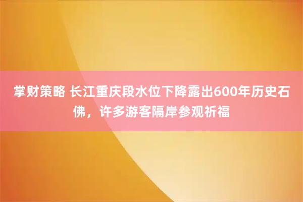 掌财策略 长江重庆段水位下降露出600年历史石佛，许多游客隔岸参观祈福