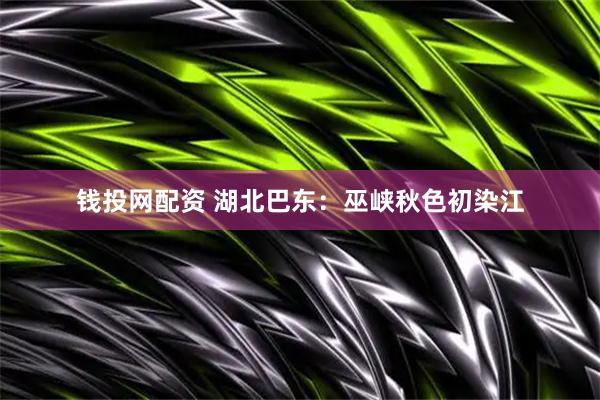 钱投网配资 湖北巴东：巫峡秋色初染江