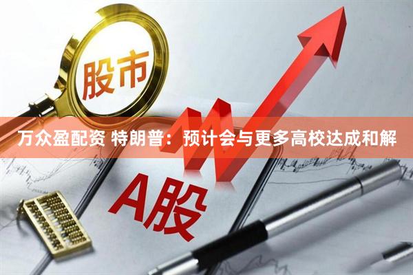 万众盈配资 特朗普：预计会与更多高校达成和解