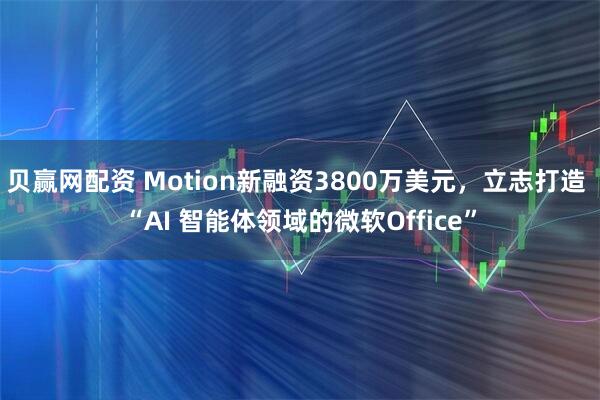 贝赢网配资 Motion新融资3800万美元，立志打造 “AI 智能体领域的微软Office”