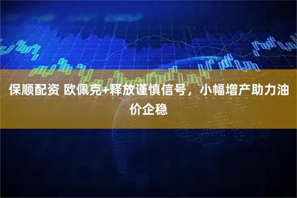 保顺配资 欧佩克+释放谨慎信号，小幅增产助力油价企稳