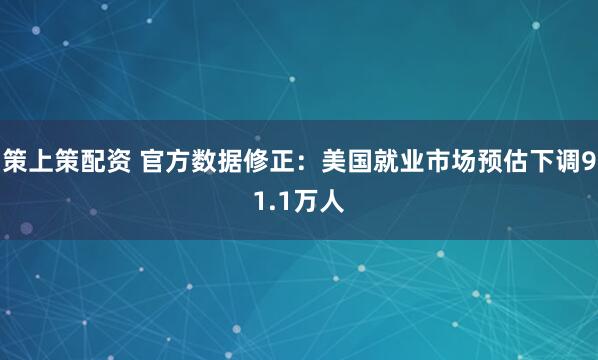 策上策配资 官方数据修正：美国就业市场预估下调91.1万人