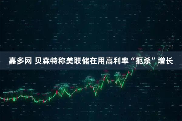 嘉多网 贝森特称美联储在用高利率“扼杀”增长