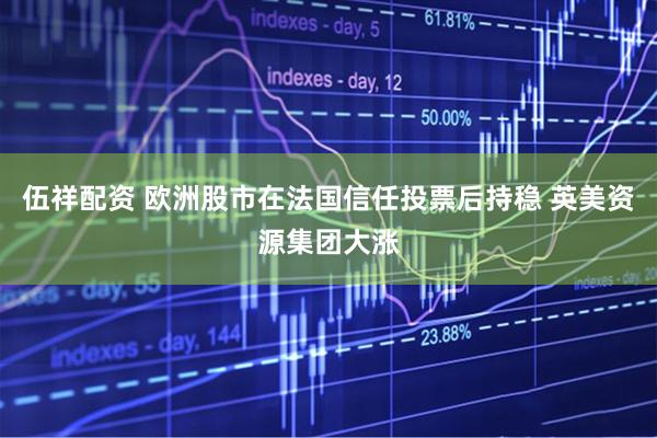 伍祥配资 欧洲股市在法国信任投票后持稳 英美资源集团大涨
