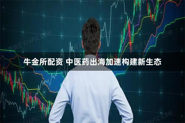 牛金所配资 中医药出海加速构建新生态
