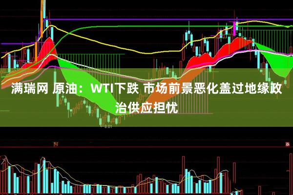 满瑞网 原油：WTI下跌 市场前景恶化盖过地缘政治供应担忧