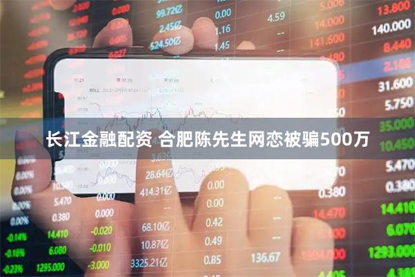 长江金融配资 合肥陈先生网恋被骗500万
