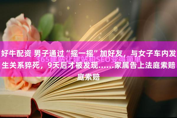 好牛配资 男子通过“摇一摇”加好友，与女子车内发生关系猝死，9天后才被发现......家属告上法庭索赔