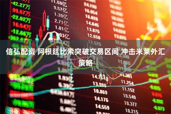 信弘配资 阿根廷比索突破交易区间 冲击米莱外汇策略