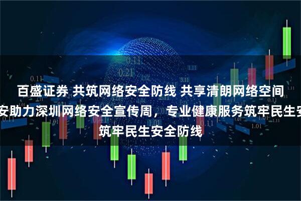 百盛证券 共筑网络安全防线 共享清朗网络空间  中国平安助力深圳网络安全宣传周，专业健康服务筑牢民生安全防线
