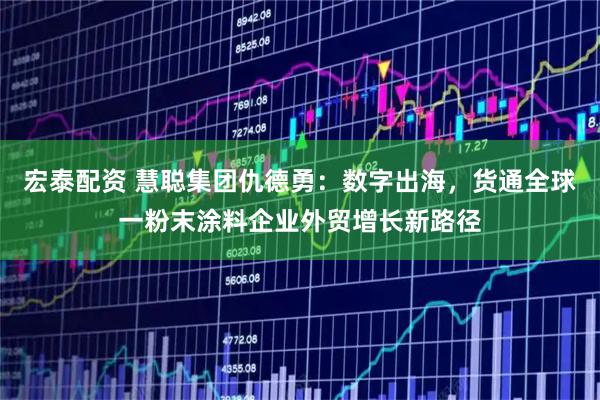 宏泰配资 慧聪集团仇德勇：数字出海，货通全球一粉末涂料企业外贸增长新路径