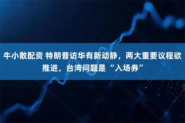 牛小散配资 特朗普访华有新动静，两大重要议程欲推进，台湾问题是 “入场券”
