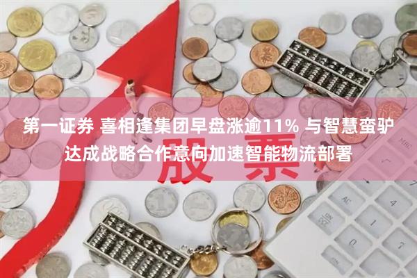 第一证券 喜相逢集团早盘涨逾11% 与智慧蛮驴达成战略合作意向加速智能物流部署