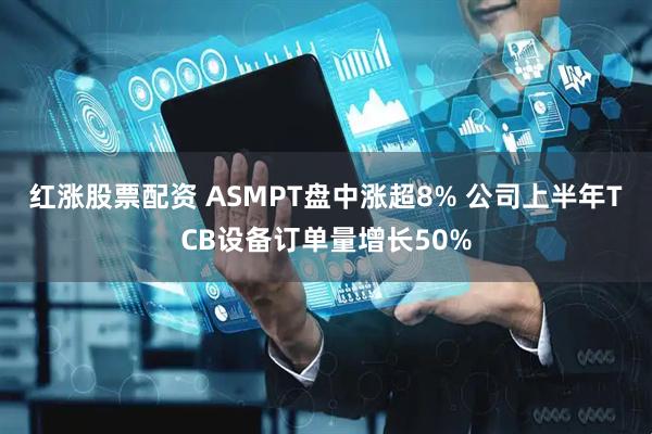红涨股票配资 ASMPT盘中涨超8% 公司上半年TCB设备订单量增长50%
