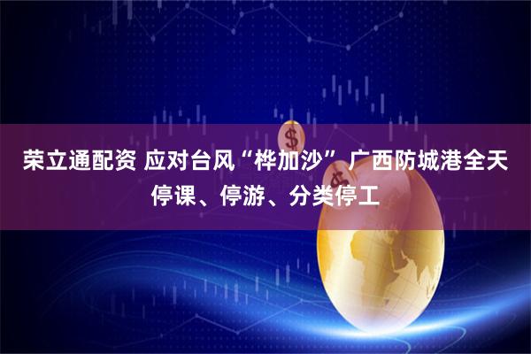 荣立通配资 应对台风“桦加沙” 广西防城港全天停课、停游、分类停工