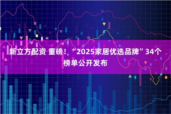 新立方配资 重磅！“2025家居优选品牌”34个榜单公开发布