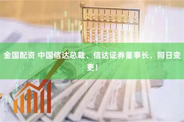 金国配资 中国信达总裁、信达证券董事长，同日变更！