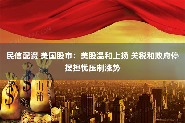 民信配资 美国股市：美股温和上扬 关税和政府停摆担忧压制涨势