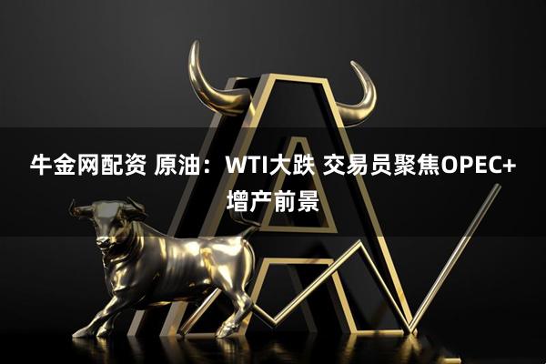 牛金网配资 原油：WTI大跌 交易员聚焦OPEC+增产前景
