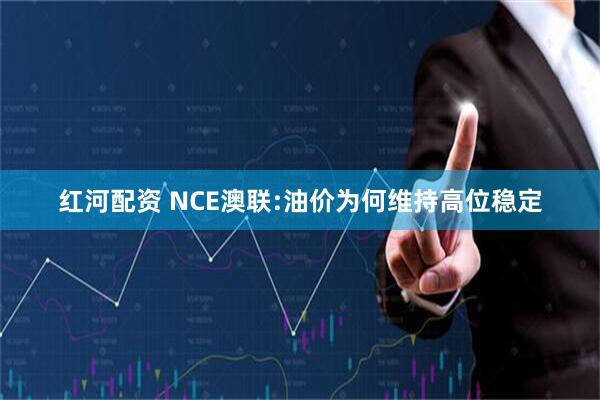 红河配资 NCE澳联:油价为何维持高位稳定
