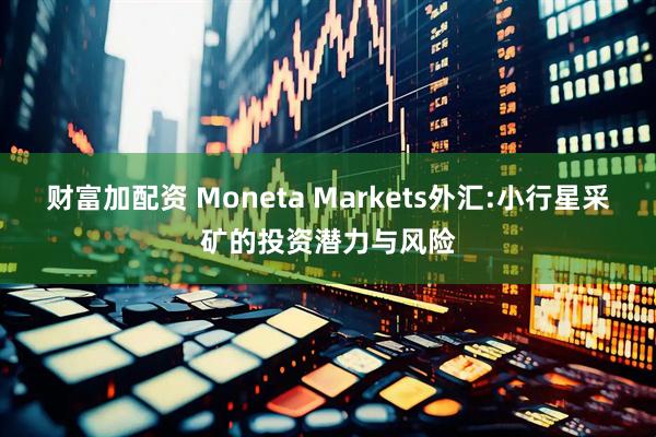 财富加配资 Moneta Markets外汇:小行星采矿的投资潜力与风险