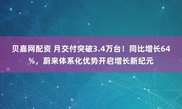 贝嘉网配资 月交付突破3.4万台！同比增长64%，蔚来体系化优势开启增长新纪元