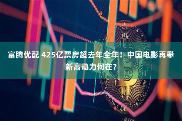 富腾优配 425亿票房超去年全年！中国电影再攀新高动力何在？